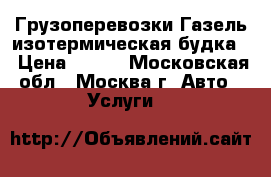 Грузоперевозки Газель изотермическая будка  › Цена ­ 500 - Московская обл., Москва г. Авто » Услуги   